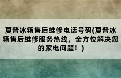 夏普冰箱售后维修电话号码(夏普冰箱售后维修服务热线，全方位解决您的家电问题！)