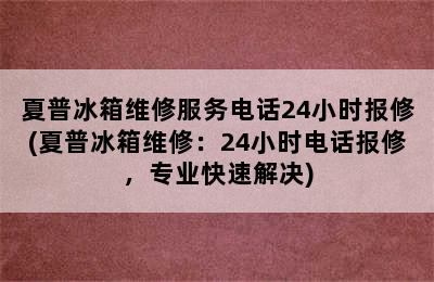 夏普冰箱维修服务电话24小时报修(夏普冰箱维修：24小时电话报修，专业快速解决)