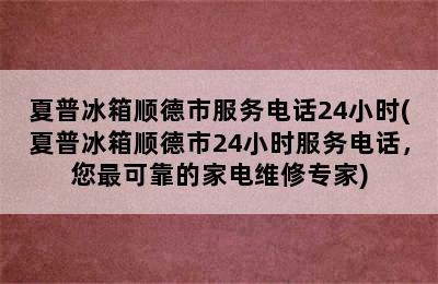 夏普冰箱顺德市服务电话24小时(夏普冰箱顺德市24小时服务电话，您最可靠的家电维修专家)