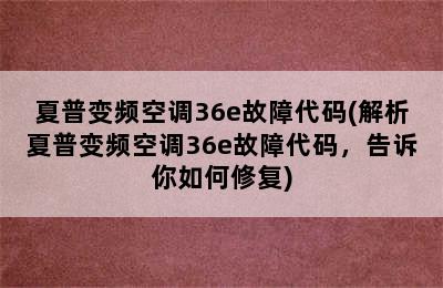 夏普变频空调36e故障代码(解析夏普变频空调36e故障代码，告诉你如何修复)