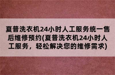 夏普洗衣机24小时人工服务统一售后维修预约(夏普洗衣机24小时人工服务，轻松解决您的维修需求)