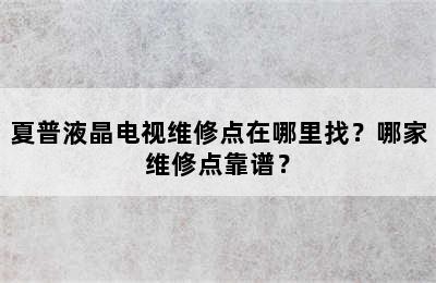 夏普液晶电视维修点在哪里找？哪家维修点靠谱？