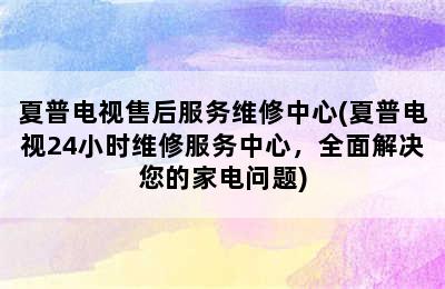 夏普电视售后服务维修中心(夏普电视24小时维修服务中心，全面解决您的家电问题)