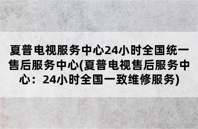 夏普电视服务中心24小时全国统一售后服务中心(夏普电视售后服务中心：24小时全国一致维修服务)