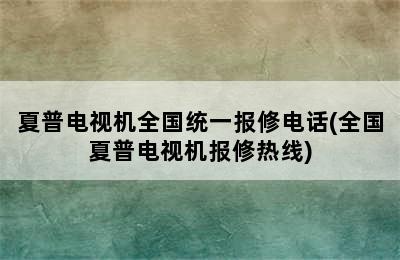 夏普电视机全国统一报修电话(全国夏普电视机报修热线)