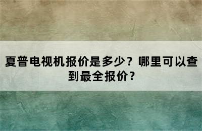 夏普电视机报价是多少？哪里可以查到最全报价？