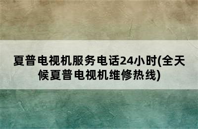 夏普电视机服务电话24小时(全天候夏普电视机维修热线)