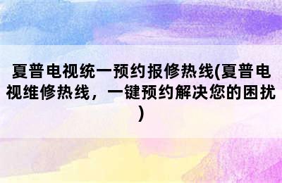 夏普电视统一预约报修热线(夏普电视维修热线，一键预约解决您的困扰)