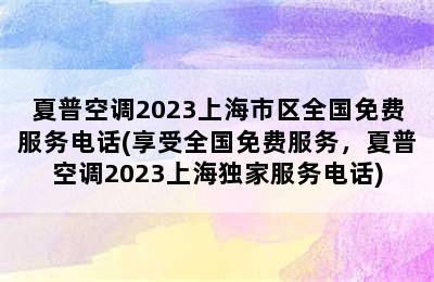 夏普空调2023上海市区全国免费服务电话(享受全国免费服务，夏普空调2023上海独家服务电话)