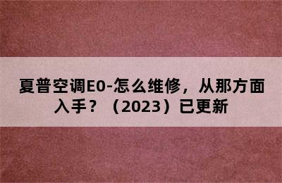 夏普空调E0-怎么维修，从那方面入手？（2023）已更新