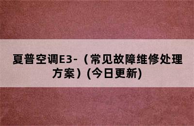 夏普空调E3-（常见故障维修处理方案）(今日更新)