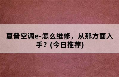 夏普空调e-怎么维修，从那方面入手？(今日推荐)