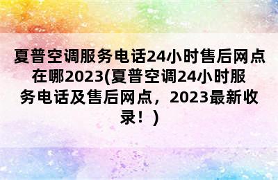 夏普空调服务电话24小时售后网点在哪2023(夏普空调24小时服务电话及售后网点，2023最新收录！)