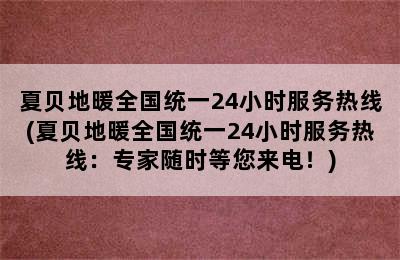 夏贝地暖全国统一24小时服务热线(夏贝地暖全国统一24小时服务热线：专家随时等您来电！)