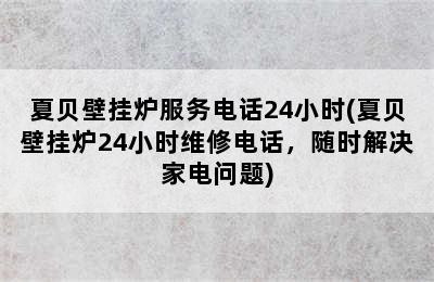 夏贝壁挂炉服务电话24小时(夏贝壁挂炉24小时维修电话，随时解决家电问题)