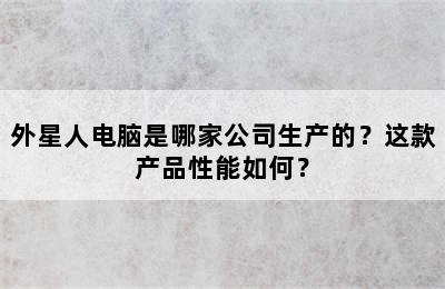 外星人电脑是哪家公司生产的？这款产品性能如何？