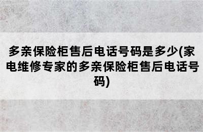 多亲保险柜售后电话号码是多少(家电维修专家的多亲保险柜售后电话号码)