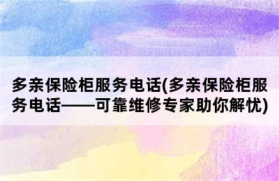 多亲保险柜服务电话(多亲保险柜服务电话——可靠维修专家助你解忧)