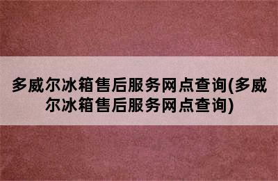 多威尔冰箱售后服务网点查询(多威尔冰箱售后服务网点查询)