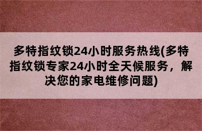 多特指纹锁24小时服务热线(多特指纹锁专家24小时全天候服务，解决您的家电维修问题)