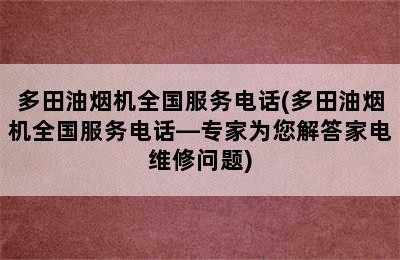 多田油烟机全国服务电话(多田油烟机全国服务电话—专家为您解答家电维修问题)