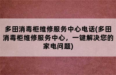 多田消毒柜维修服务中心电话(多田消毒柜维修服务中心，一键解决您的家电问题)