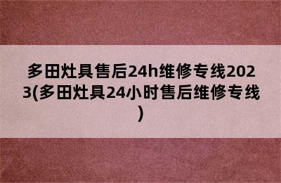 多田灶具售后24h维修专线2023(多田灶具24小时售后维修专线)