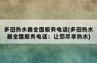 多田热水器全国服务电话(多田热水器全国服务电话：让您尽享热水)