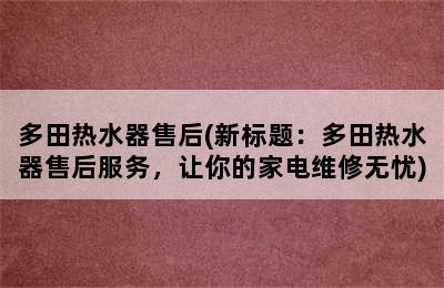 多田热水器售后(新标题：多田热水器售后服务，让你的家电维修无忧)