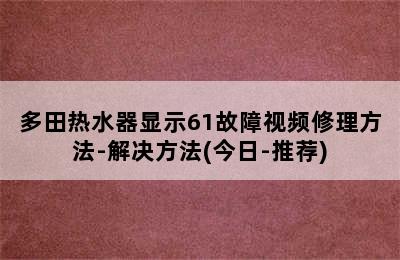 多田热水器显示61故障视频修理方法-解决方法(今日-推荐)