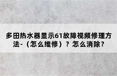 多田热水器显示61故障视频修理方法-（怎么维修）？怎么消除？