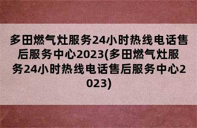 多田燃气灶服务24小时热线电话售后服务中心2023(多田燃气灶服务24小时热线电话售后服务中心2023)