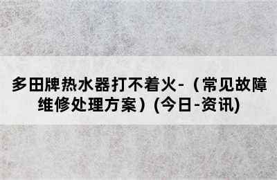 多田牌热水器打不着火-（常见故障维修处理方案）(今日-资讯)