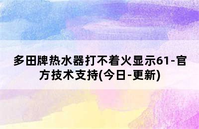 多田牌热水器打不着火显示61-官方技术支持(今日-更新)