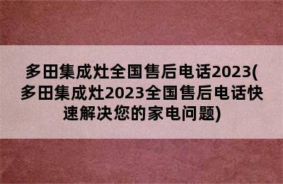 多田集成灶全国售后电话2023(多田集成灶2023全国售后电话快速解决您的家电问题)