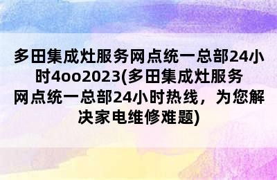 多田集成灶服务网点统一总部24小时4oo2023(多田集成灶服务网点统一总部24小时热线，为您解决家电维修难题)