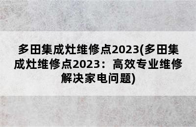 多田集成灶维修点2023(多田集成灶维修点2023：高效专业维修解决家电问题)