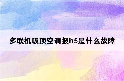 多联机吸顶空调报h5是什么故障