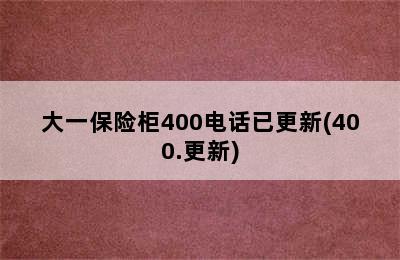 大一保险柜400电话已更新(400.更新)