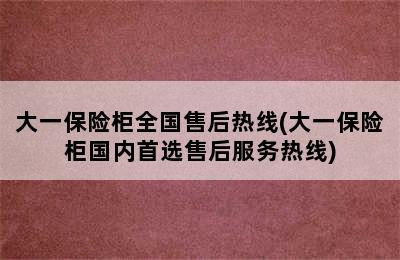 大一保险柜全国售后热线(大一保险柜国内首选售后服务热线)