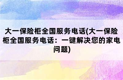 大一保险柜全国服务电话(大一保险柜全国服务电话：一键解决您的家电问题)