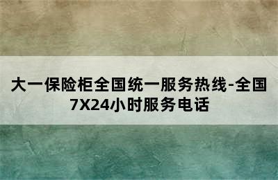 大一保险柜全国统一服务热线-全国7X24小时服务电话