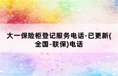 大一保险柜登记服务电话-已更新(全国-联保)电话