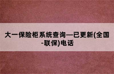 大一保险柜系统查询—已更新(全国-联保)电话