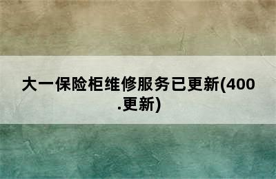 大一保险柜维修服务已更新(400.更新)