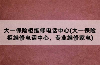 大一保险柜维修电话中心(大一保险柜维修电话中心，专业维修家电)