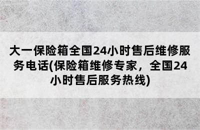 大一保险箱全国24小时售后维修服务电话(保险箱维修专家，全国24小时售后服务热线)