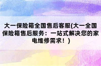 大一保险箱全国售后客服(大一全国保险箱售后服务：一站式解决您的家电维修需求！)