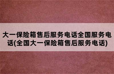 大一保险箱售后服务电话全国服务电话(全国大一保险箱售后服务电话)