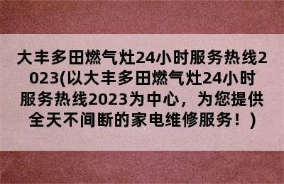 大丰多田燃气灶24小时服务热线2023(以大丰多田燃气灶24小时服务热线2023为中心，为您提供全天不间断的家电维修服务！)